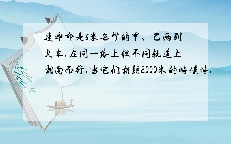 速率都是5米每秒的甲、乙两列火车,在同一路上但不同轨道上相向而行,当它们相距2000米的时候时,