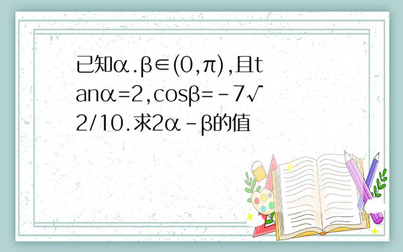 已知α.β∈(0,π),且tanα=2,cosβ=-7√2/10.求2α-β的值