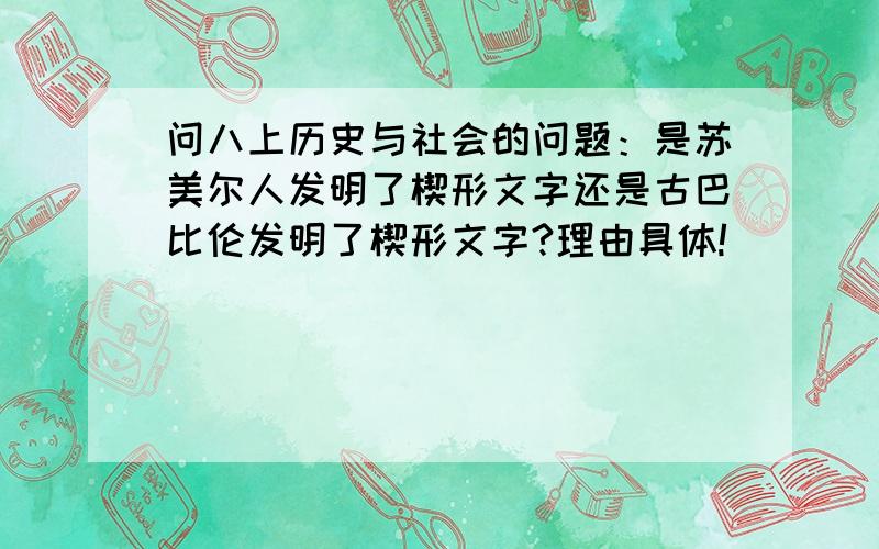 问八上历史与社会的问题：是苏美尔人发明了楔形文字还是古巴比伦发明了楔形文字?理由具体!