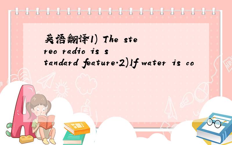 英语翻译1) The stereo radio is standard feature.2)If water is co