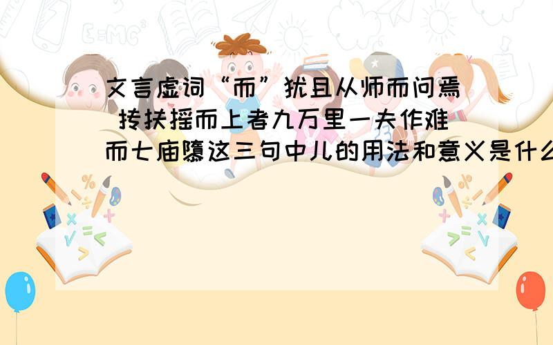 文言虚词“而”犹且从师而问焉 抟扶摇而上者九万里一夫作难而七庙隳这三句中儿的用法和意义是什么.