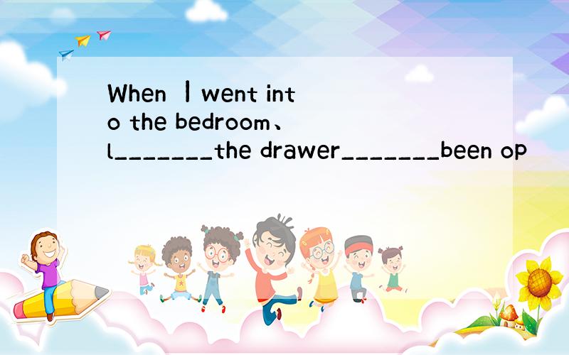 When 丨went into the bedroom、l_______the drawer_______been op