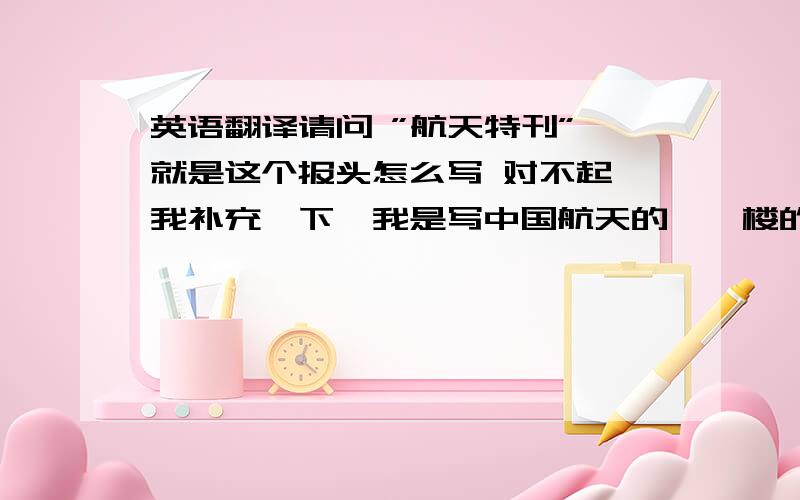 英语翻译请问 ”航天特刊” 就是这个报头怎么写 对不起,我补充一下,我是写中国航天的,一楼的NASA显然不太合适,十分抱