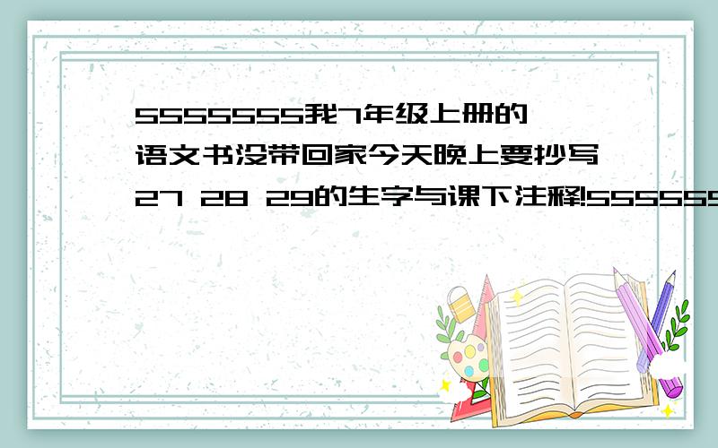 5555555我7年级上册的语文书没带回家今天晚上要抄写27 28 29的生字与课下注释!555555555