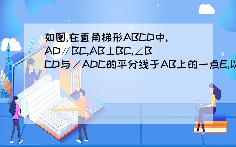 如图,在直角梯形ABCD中,AD∥BC,AB⊥BC,∠BCD与∠ADC的平分线于AB上的一点E,以AB为直径做圆