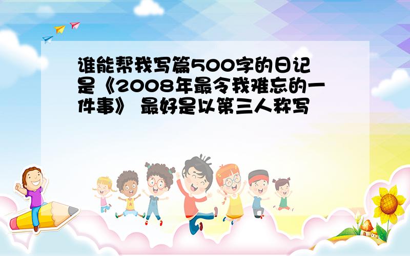 谁能帮我写篇500字的日记 是《2008年最令我难忘的一件事》 最好是以第三人称写