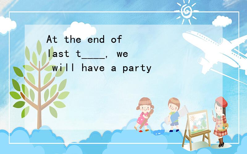 At the end of last t____, we will have a party