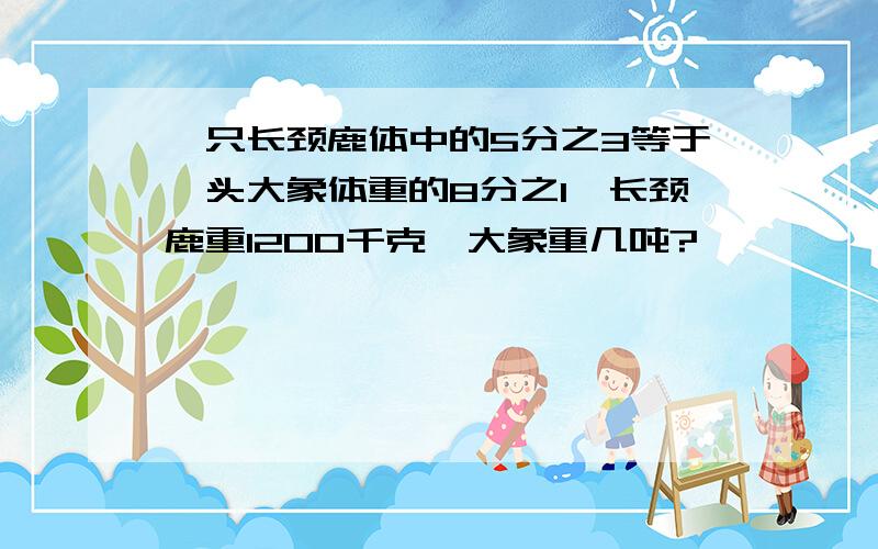 一只长颈鹿体中的5分之3等于一头大象体重的8分之1、长颈鹿重1200千克,大象重几吨?