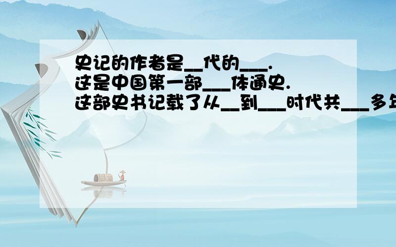 史记的作者是__代的___.这是中国第一部___体通史.这部史书记载了从__到___时代共___多年的历史.