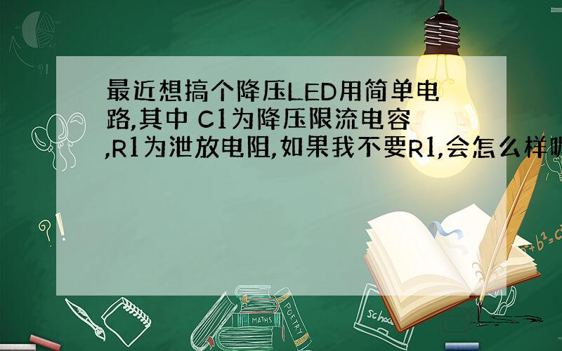 最近想搞个降压LED用简单电路,其中 C1为降压限流电容,R1为泄放电阻,如果我不要R1,会怎么样呢?