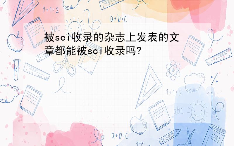 被sci收录的杂志上发表的文章都能被sci收录吗?