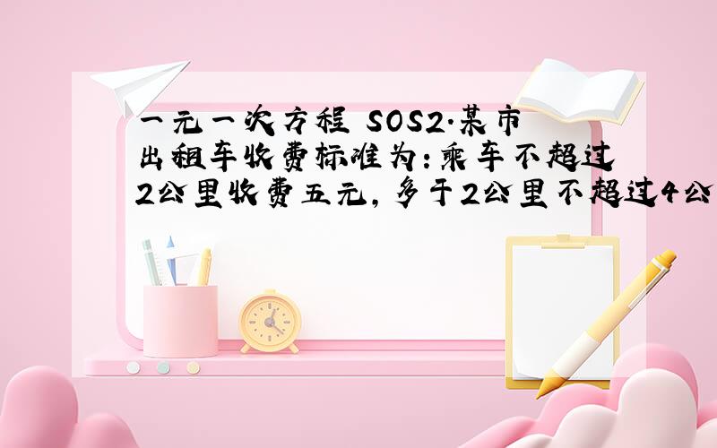 一元一次方程 SOS2.某市出租车收费标准为：乘车不超过2公里收费五元,多于2公里不超过4公里,每公里收费1.5元,4公