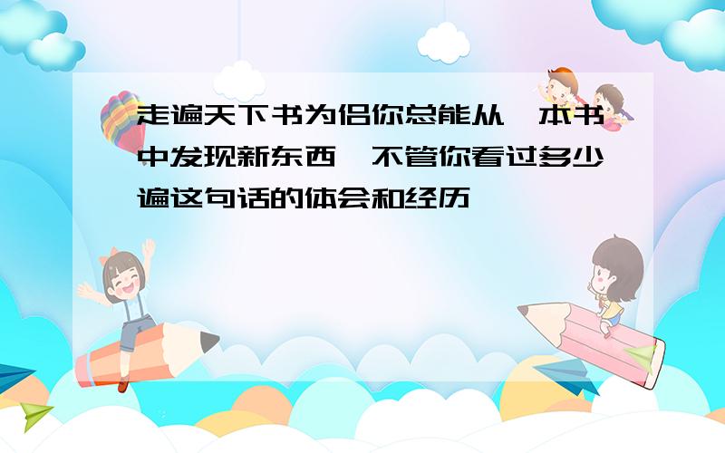 走遍天下书为侣你总能从一本书中发现新东西,不管你看过多少遍这句话的体会和经历