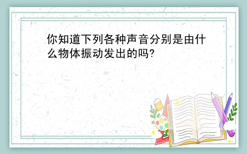 你知道下列各种声音分别是由什么物体振动发出的吗?