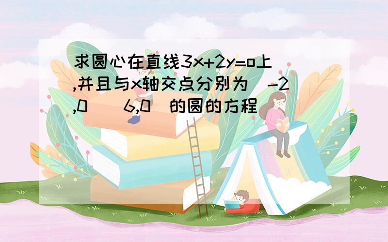 求圆心在直线3x+2y=o上,并且与x轴交点分别为（-2,0）（6,0)的圆的方程