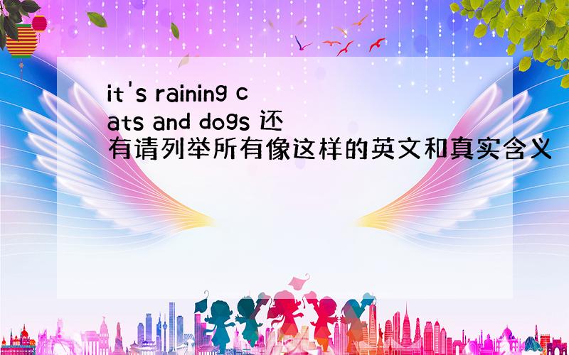 it's raining cats and dogs 还有请列举所有像这样的英文和真实含义