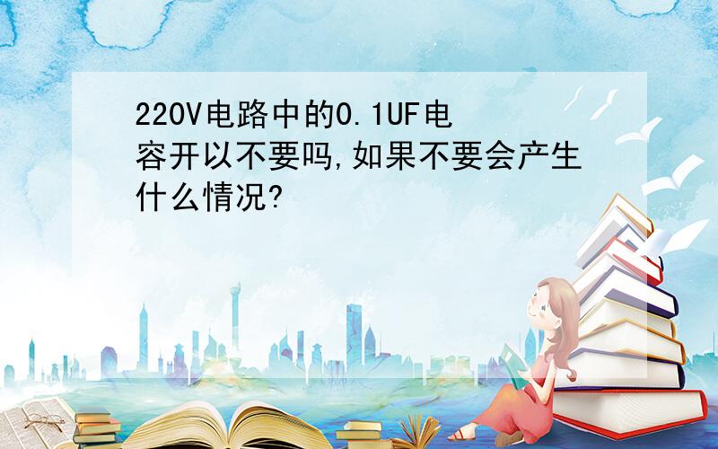 220V电路中的0.1UF电容开以不要吗,如果不要会产生什么情况?