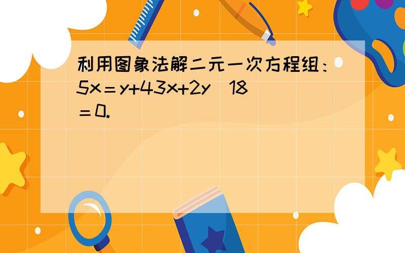 利用图象法解二元一次方程组：5x＝y+43x+2y−18＝0.．