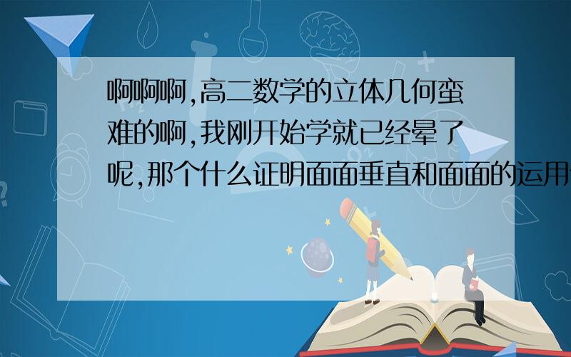 啊啊啊,高二数学的立体几何蛮难的啊,我刚开始学就已经晕了呢,那个什么证明面面垂直和面面的运用什么的