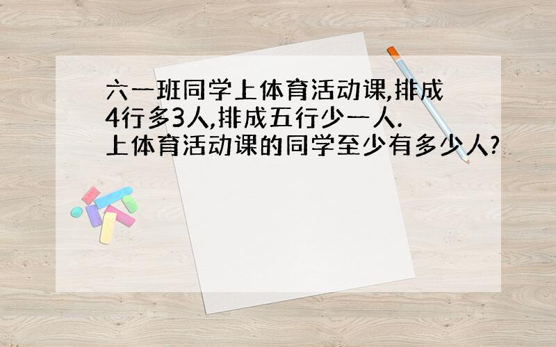 六一班同学上体育活动课,排成4行多3人,排成五行少一人.上体育活动课的同学至少有多少人?