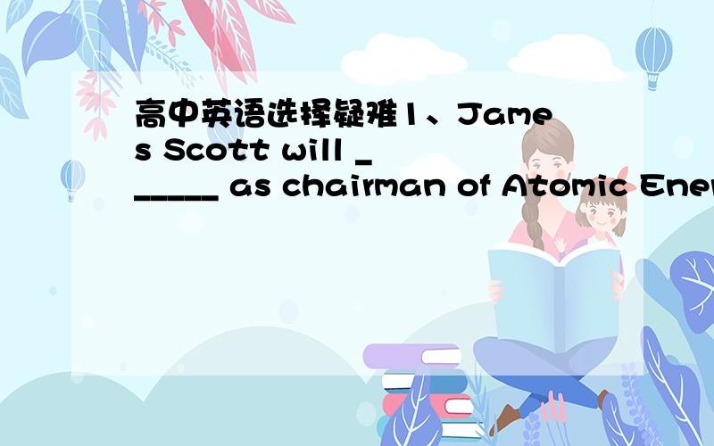 高中英语选择疑难1、James Scott will ______ as chairman of Atomic Ener