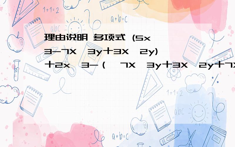 理由说明 多项式 (5x ^3-7X^3y十3X^2y)十2x^3-（一7X＾3y十3X＾2y十7X＾3）的值与X、y的