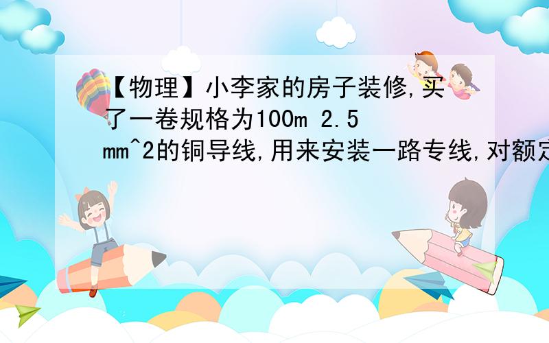 【物理】小李家的房子装修,买了一卷规格为100m 2.5mm^2的铜导线,用来安装一路专线,对额定功率……