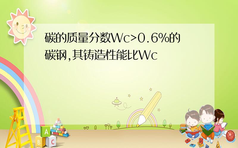 碳的质量分数Wc>0.6%的碳钢,其铸造性能比Wc