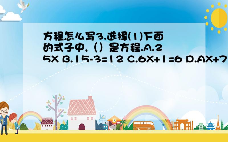 方程怎么写3.选择(1)下面的式子中,（）是方程.A.25X B.15-3=12 C.6X+1=6 D.AX+7＜9(2