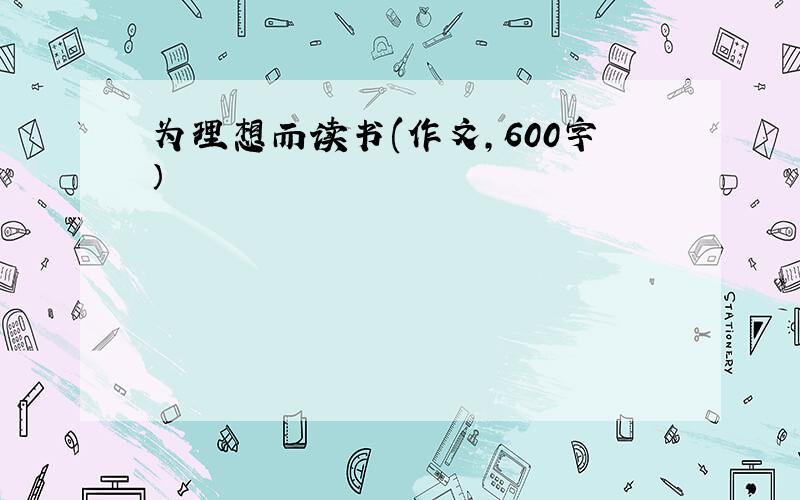 为理想而读书(作文,600字）