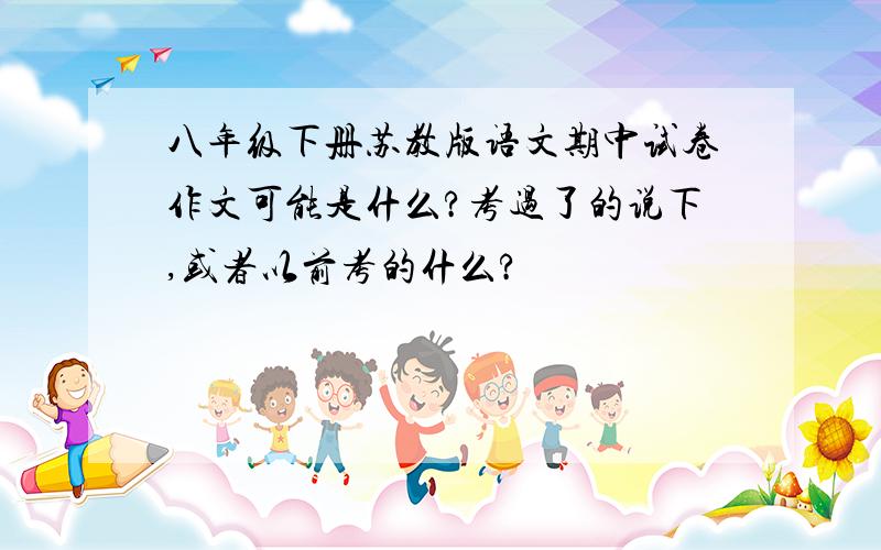 八年级下册苏教版语文期中试卷作文可能是什么?考过了的说下,或者以前考的什么?