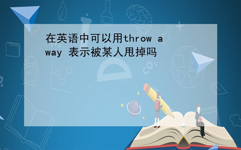 在英语中可以用throw away 表示被某人甩掉吗