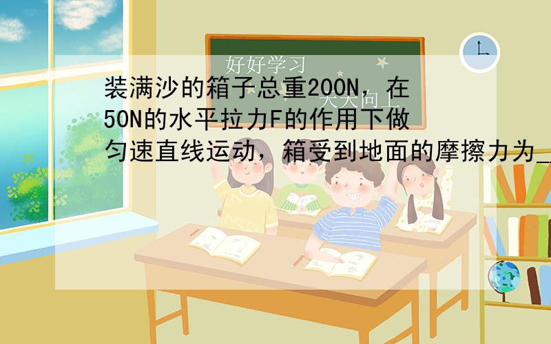 装满沙的箱子总重200N，在50N的水平拉力F的作用下做匀速直线运动，箱受到地面的摩擦力为______N，要减小箱与地面