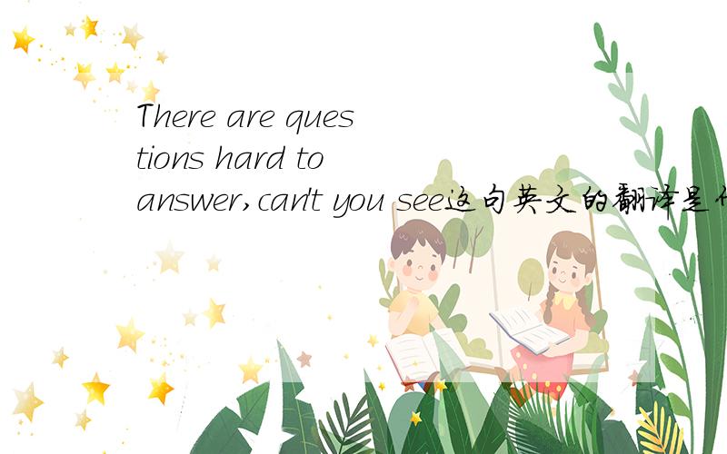 There are questions hard to answer,can't you see这句英文的翻译是什么