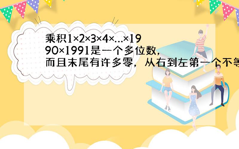 乘积1×2×3×4×…×1990×1991是一个多位数，而且末尾有许多零，从右到左第一个不等于零的数是多少？