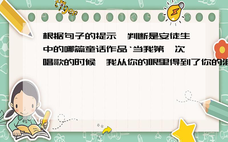 根据句子的提示,判断是安徒生中的哪篇童话作品‘当我第一次唱歌的时候,我从你的眼里得到了你的泪珠——