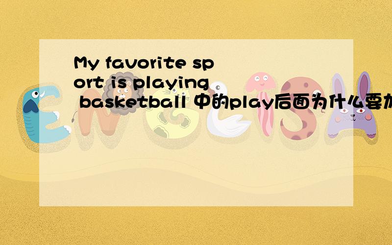 My favorite sport is playing basketball 中的play后面为什么要加ing形式