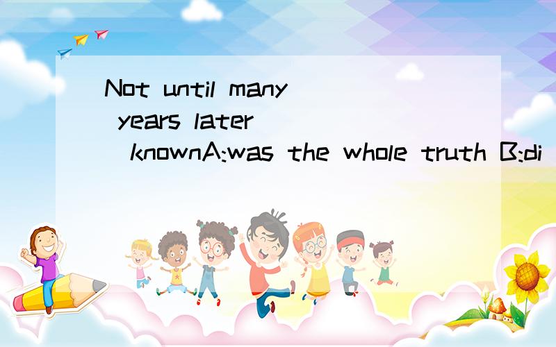 Not until many years later( )knownA:was the whole truth B:di