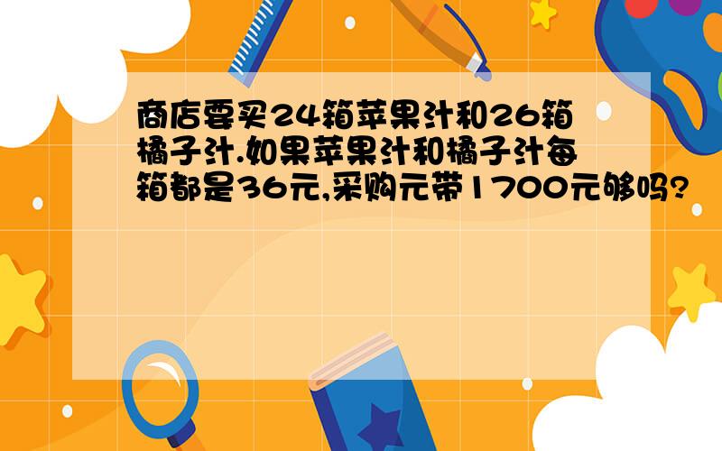 商店要买24箱苹果汁和26箱橘子汁.如果苹果汁和橘子汁每箱都是36元,采购元带1700元够吗?