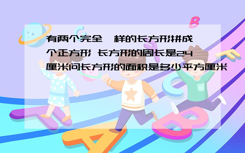 有两个完全一样的长方形拼成一个正方形 长方形的周长是24厘米问长方形的面积是多少平方厘米