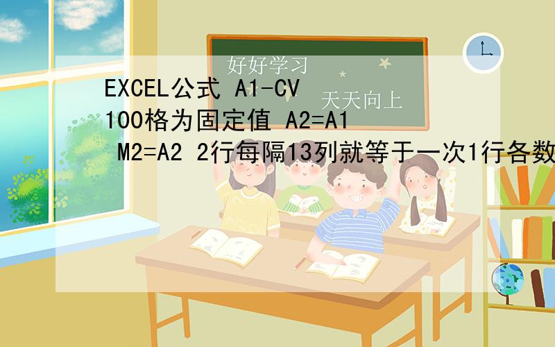 EXCEL公式 A1-CV 100格为固定值 A2=A1 M2=A2 2行每隔13列就等于一次1行各数 求公式,