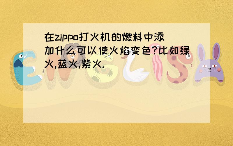 在zippo打火机的燃料中添加什么可以使火焰变色?比如绿火,蓝火,紫火.