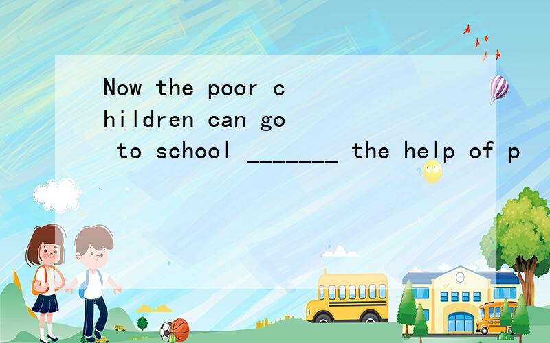 Now the poor children can go to school _______ the help of p