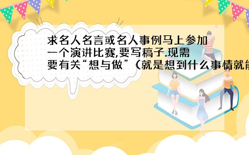 求名人名言或名人事例马上参加一个演讲比赛,要写稿子.现需要有关“想与做”（就是想到什么事情就能做到的持之以恒的精神）的名