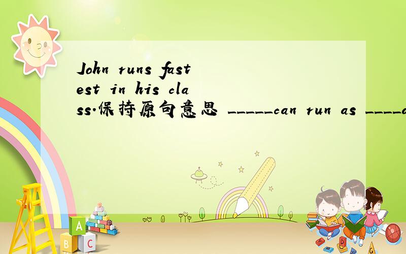 John runs fastest in his class.保持原句意思 _____can run as ____as