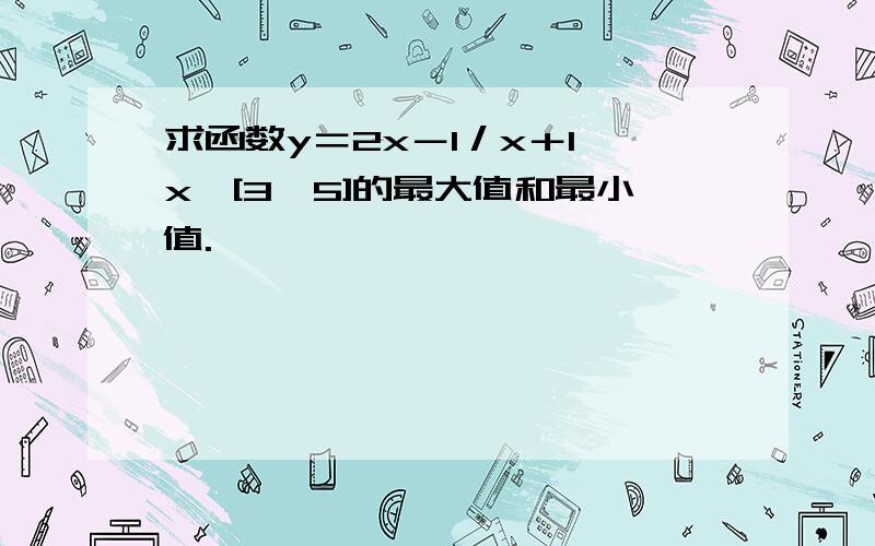 求函数y＝2x－1／x＋1,x∈[3,5]的最大值和最小值.