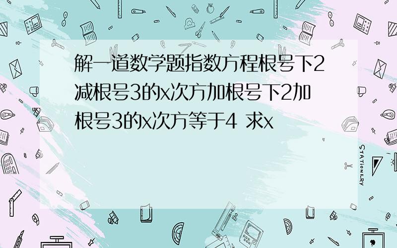 解一道数学题指数方程根号下2减根号3的x次方加根号下2加根号3的x次方等于4 求x