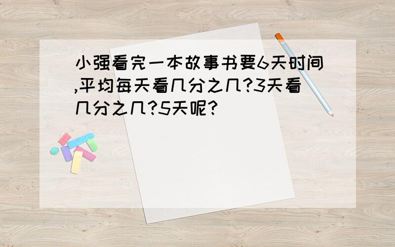 小强看完一本故事书要6天时间,平均每天看几分之几?3天看几分之几?5天呢?