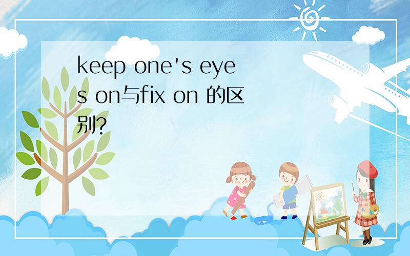 keep one's eyes on与fix on 的区别?