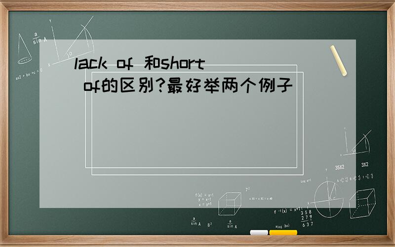 lack of 和short of的区别?最好举两个例子